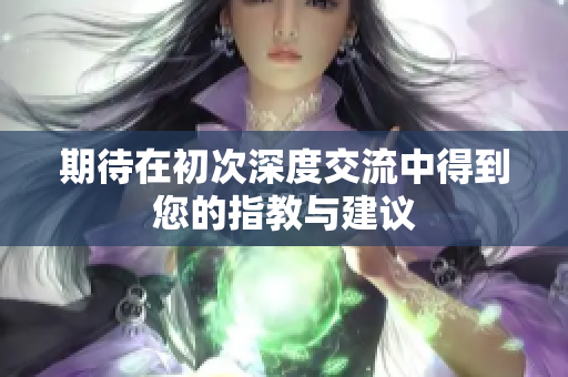 期待在初次深度交流中得到您的指教与建议