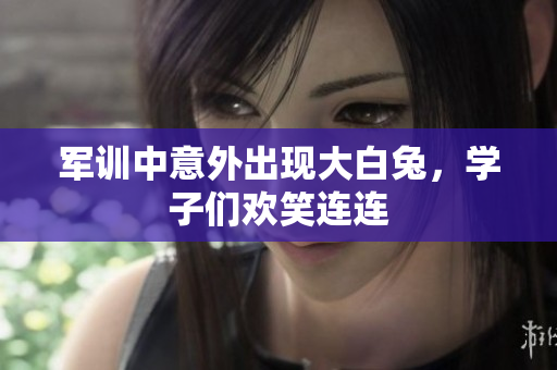 军训中意外出现大白兔，学子们欢笑连连