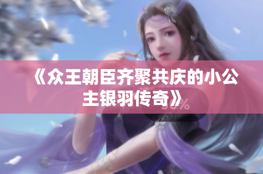 《众王朝臣齐聚共庆的小公主银羽传奇》