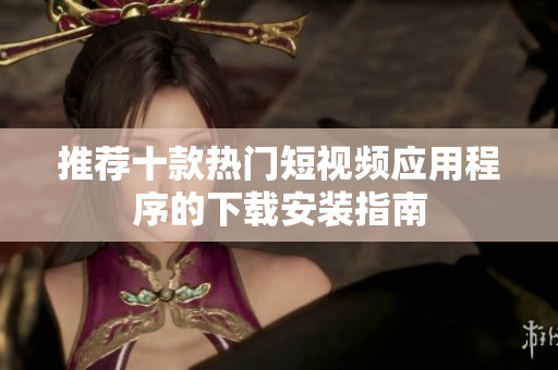 推荐十款热门短视频应用程序的下载安装指南