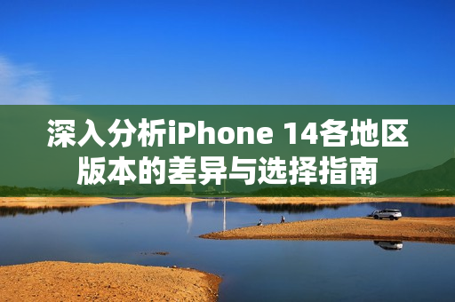深入分析iPhone 14各地区版本的差异与选择指南