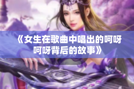 《女生在歌曲中唱出的呵呀呵呀背后的故事》