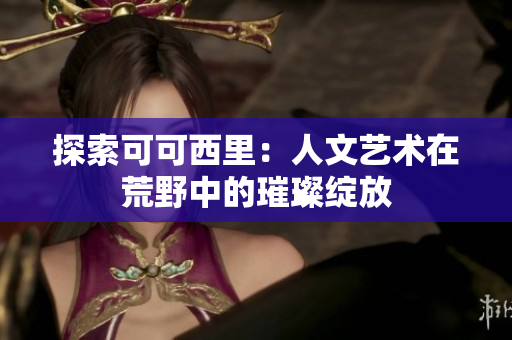 探索可可西里：人文艺术在荒野中的璀璨绽放