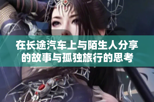 在长途汽车上与陌生人分享的故事与孤独旅行的思考