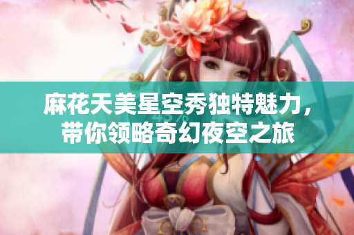 麻花天美星空秀独特魅力，带你领略奇幻夜空之旅
