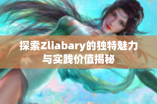 探索Zliabary的独特魅力与实践价值揭秘