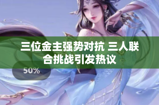 三位金主强势对抗 三人联合挑战引发热议