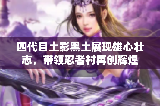 四代目土影黑土展现雄心壮志，带领忍者村再创辉煌