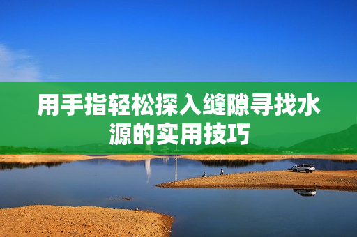 用手指轻松探入缝隙寻找水源的实用技巧