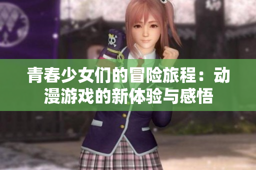 青春少女们的冒险旅程：动漫游戏的新体验与感悟