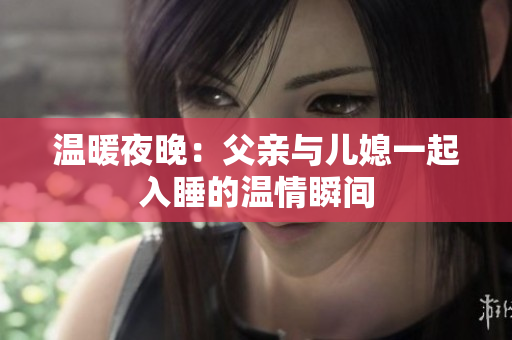 温暖夜晚：父亲与儿媳一起入睡的温情瞬间
