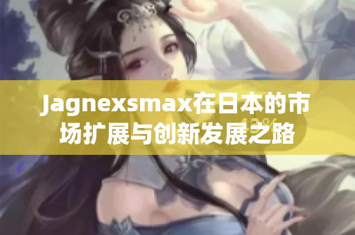 Jagnexsmax在日本的市场扩展与创新发展之路