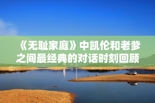《无耻家庭》中凯伦和老爹之间最经典的对话时刻回顾