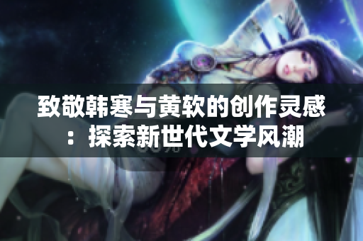 致敬韩寒与黄软的创作灵感：探索新世代文学风潮