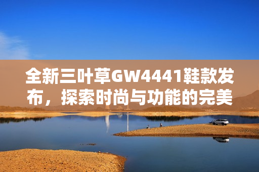 全新三叶草GW4441鞋款发布，探索时尚与功能的完美结合