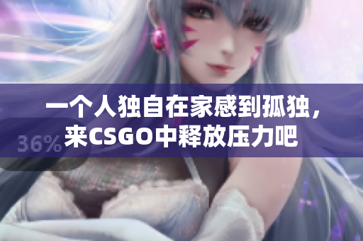 一个人独自在家感到孤独，来CSGO中释放压力吧