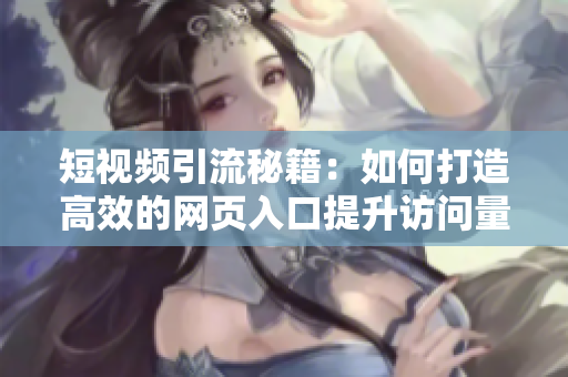 短视频引流秘籍：如何打造高效的网页入口提升访问量