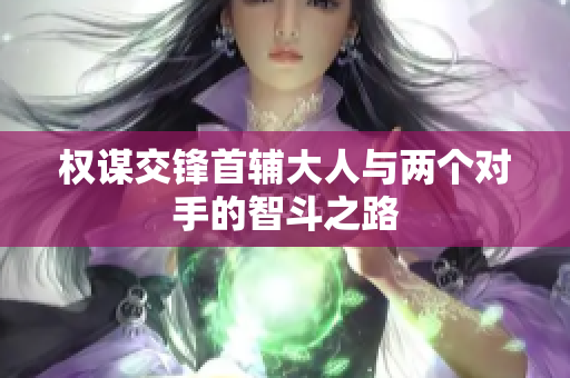 权谋交锋首辅大人与两个对手的智斗之路