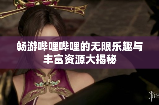 畅游哔哩哔哩的无限乐趣与丰富资源大揭秘
