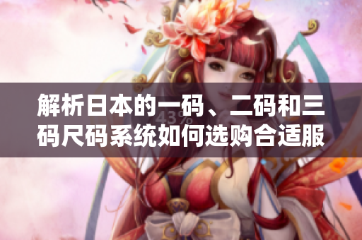 解析日本的一码、二码和三码尺码系统如何选购合适服装