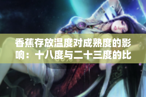 香蕉存放温度对成熟度的影响：十八度与二十三度的比较分析