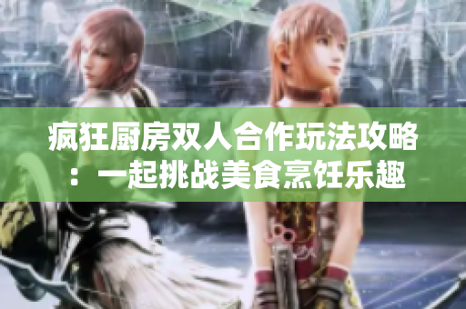 疯狂厨房双人合作玩法攻略：一起挑战美食烹饪乐趣