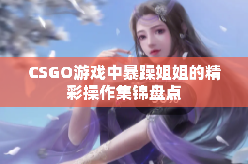 CSGO游戏中暴躁姐姐的精彩操作集锦盘点