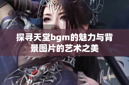 探寻天堂bgm的魅力与背景图片的艺术之美