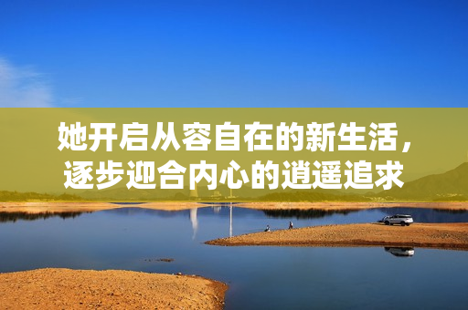 她开启从容自在的新生活，逐步迎合内心的逍遥追求