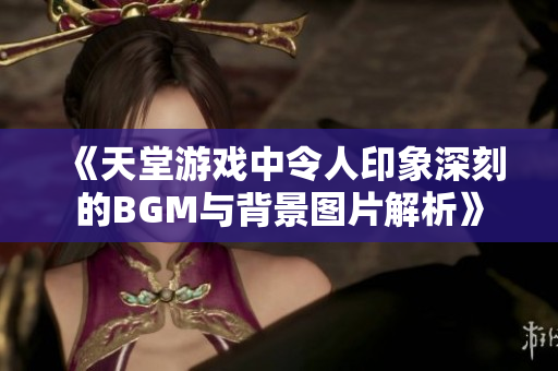 《天堂游戏中令人印象深刻的BGM与背景图片解析》