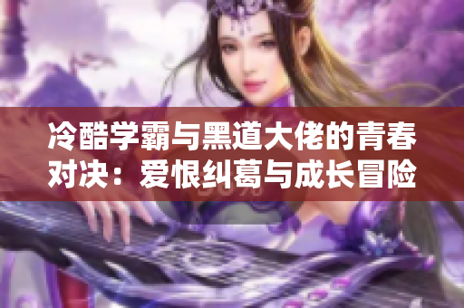 冷酷学霸与黑道大佬的青春对决：爱恨纠葛与成长冒险