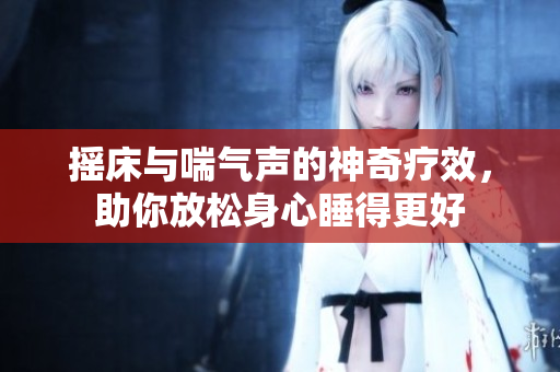 摇床与喘气声的神奇疗效，助你放松身心睡得更好