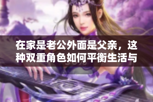 在家是老公外面是父亲，这种双重角色如何平衡生活与责任