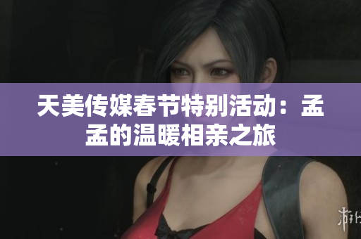 天美传媒春节特别活动：孟孟的温暖相亲之旅