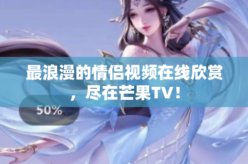 最浪漫的情侣视频在线欣赏，尽在芒果TV！