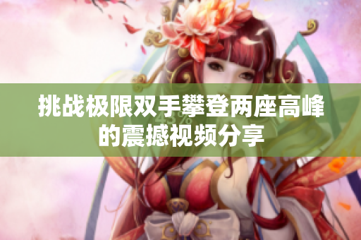 挑战极限双手攀登两座高峰的震撼视频分享