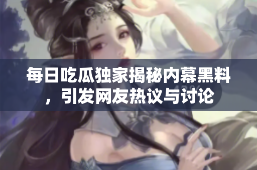 每日吃瓜独家揭秘内幕黑料，引发网友热议与讨论