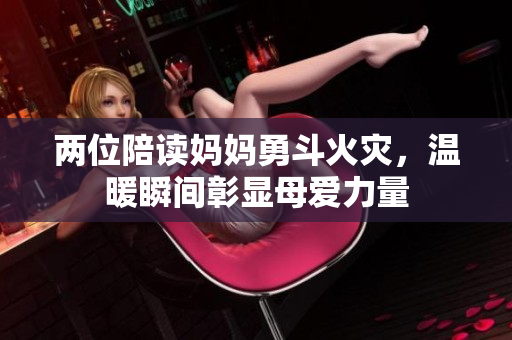 两位陪读妈妈勇斗火灾，温暖瞬间彰显母爱力量