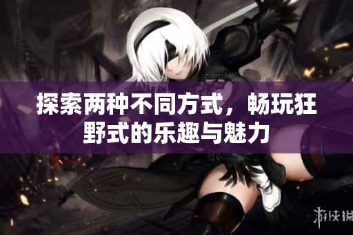 探索两种不同方式，畅玩狂野式的乐趣与魅力