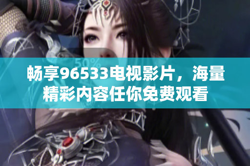 畅享96533电视影片，海量精彩内容任你免费观看