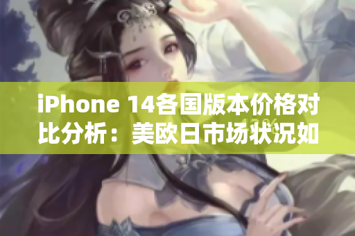 iPhone 14各国版本价格对比分析：美欧日市场状况如何
