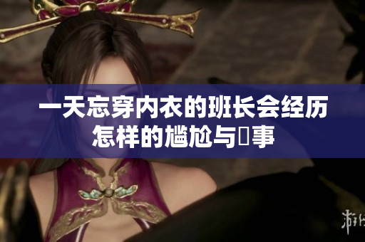 一天忘穿内衣的班长会经历怎样的尴尬与囧事