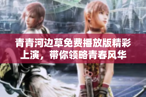 青青河边草免费播放版精彩上演，带你领略青春风华