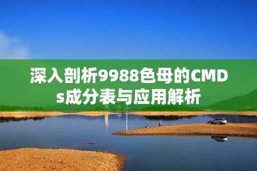 深入剖析9988色母的CMDs成分表与应用解析