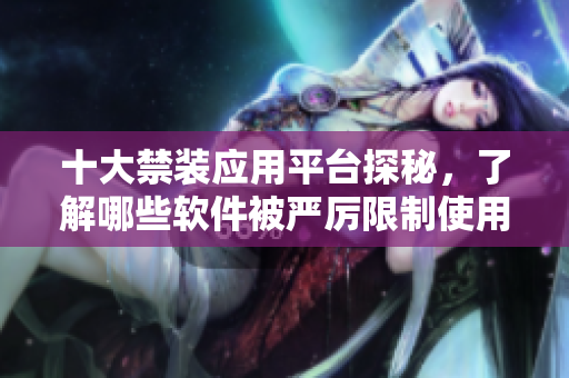 十大禁装应用平台探秘，了解哪些软件被严厉限制使用