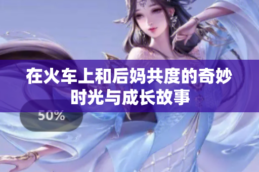 在火车上和后妈共度的奇妙时光与成长故事
