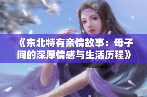 《东北特有亲情故事：母子间的深厚情感与生活历程》