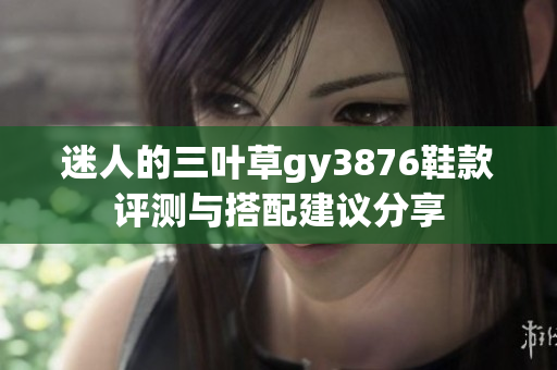 迷人的三叶草gy3876鞋款评测与搭配建议分享