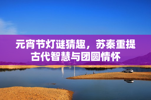 元宵节灯谜猜趣，苏秦重提古代智慧与团圆情怀