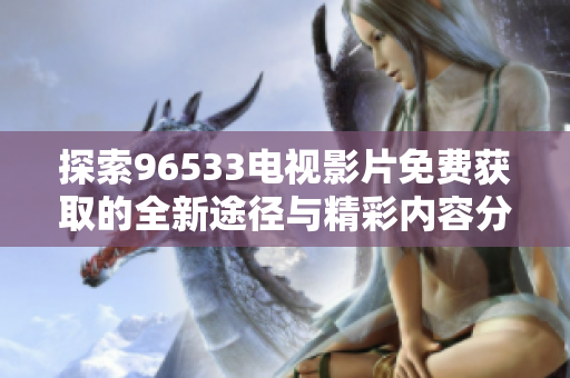 探索96533电视影片免费获取的全新途径与精彩内容分享